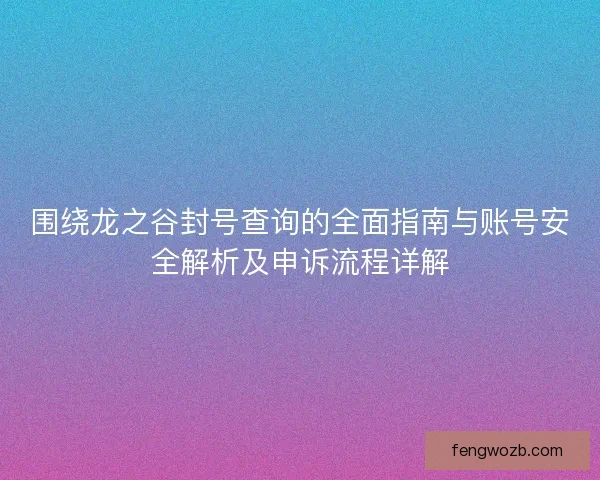 围绕龙之谷封号查询的全面指南与账号安全解析及申诉流程详解