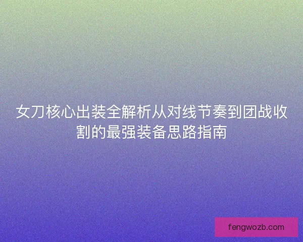 女刀核心出装全解析从对线节奏到团战收割的最强装备思路指南