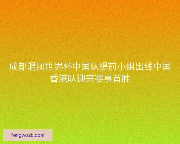 成都混团世界杯中国队提前小组出线中国香港队迎来赛事首胜