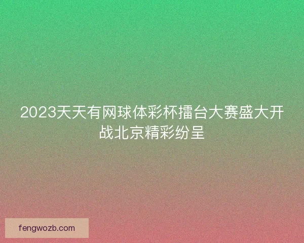 2023天天有网球体彩杯擂台大赛盛大开战北京精彩纷呈