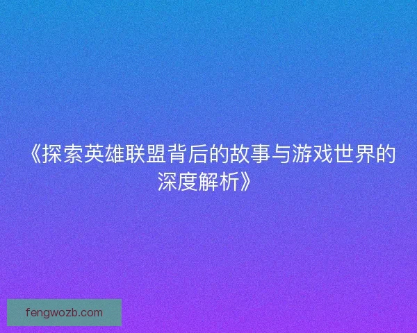 《探索英雄联盟背后的故事与游戏世界的深度解析》