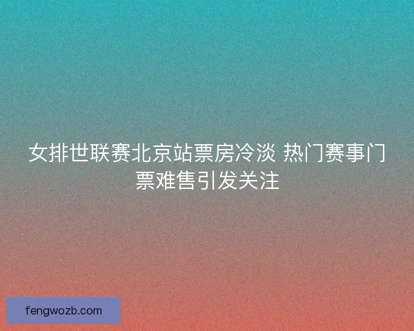 女排世联赛北京站票房冷淡 热门赛事门票难售引发关注