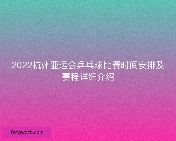 2022杭州亚运会乒乓球比赛时间安排及赛程详细介绍