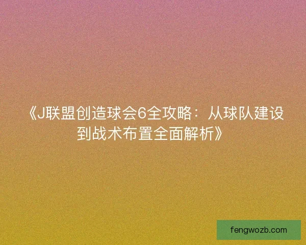 《J联盟创造球会6全攻略：从球队建设到战术布置全面解析》