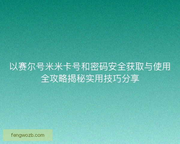 以赛尔号米米卡号和密码安全获取与使用全攻略揭秘实用技巧分享