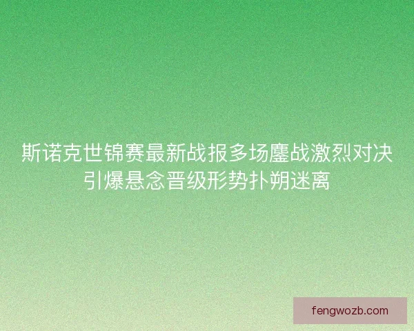 斯诺克世锦赛最新战报多场鏖战激烈对决引爆悬念晋级形势扑朔迷离