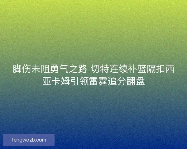 脚伤未阻勇气之路 切特连续补篮隔扣西亚卡姆引领雷霆追分翻盘 脚伤未阻勇气之路 切特连续补篮隔扣西亚卡姆引领雷霆追分翻盘