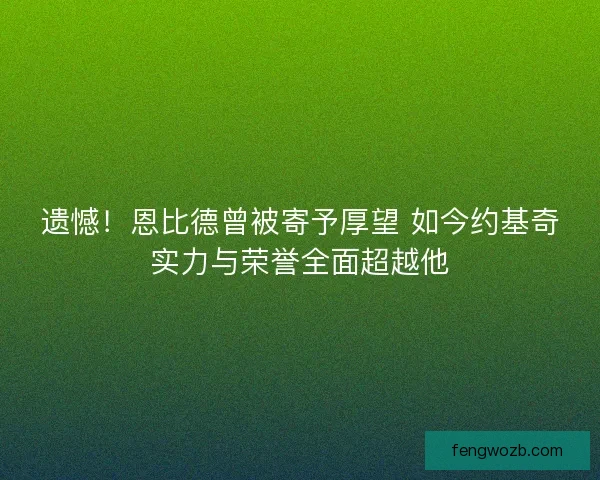遗憾！恩比德曾被寄予厚望 如今约基奇实力与荣誉全面超越他