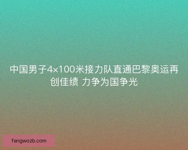 中国男子4×100米接力队直通巴黎奥运再创佳绩 力争为国争光 中国男子4×100米接力队直通巴黎奥运再创佳绩 力争为国争光