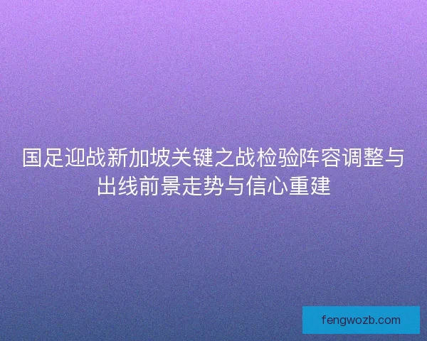 国足迎战新加坡关键之战检验阵容调整与出线前景走势与信心重建