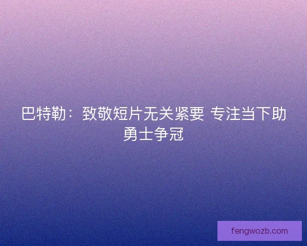 巴特勒：致敬短片无关紧要 专注当下助勇士争冠