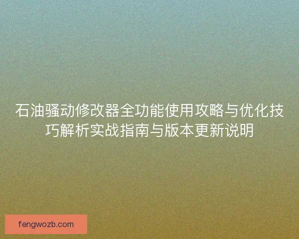 石油骚动修改器全功能使用攻略与优化技巧解析实战指南与版本更新说明