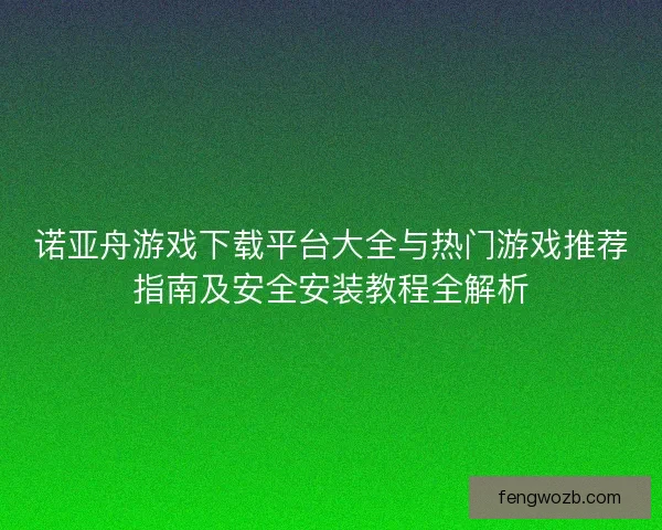 诺亚舟游戏下载平台大全与热门游戏推荐指南及安全安装教程全解析
