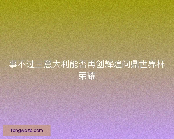 事不过三意大利能否再创辉煌问鼎世界杯荣耀 事不过三意大利能否再创辉煌问鼎世界杯荣耀