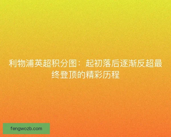利物浦英超积分图:起初落后逐渐反超最终登顶的精彩历程 利物浦英超积分图:起初落后逐渐反超最终登顶的精彩历程