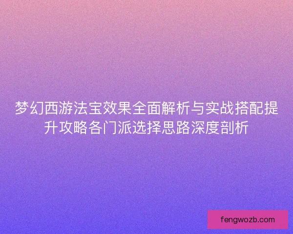梦幻西游法宝效果全面解析与实战搭配提升攻略各门派选择思路深度剖析 梦幻西游法宝效果全面解析与实战搭配提升攻略各门派选择思路深度剖析