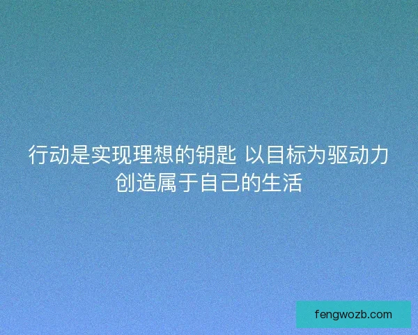 行动是实现理想的钥匙 以目标为驱动力创造属于自己的生活