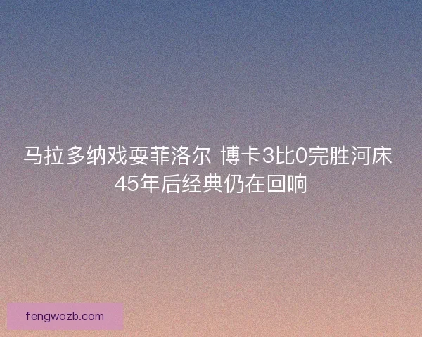 马拉多纳戏耍菲洛尔 博卡3比0完胜河床 45年后经典仍在回响 马拉多纳戏耍菲洛尔 博卡3比0完胜河床 45年后经典仍在回响