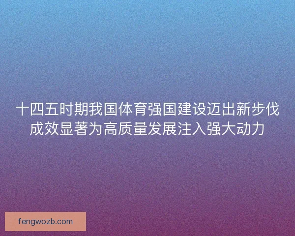 十四五时期我国体育强国建设迈出新步伐成效显著为高质量发展注入强大动力