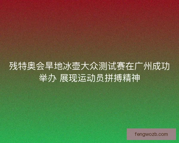 残特奥会旱地冰壶大众测试赛在广州成功举办 展现运动员拼搏精神
