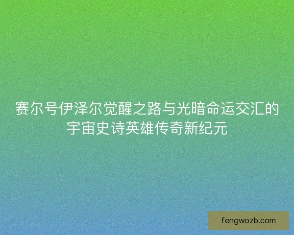 赛尔号伊泽尔觉醒之路与光暗命运交汇的宇宙史诗英雄传奇新纪元