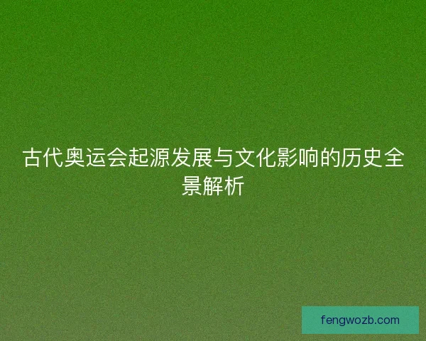 古代奥运会起源发展与文化影响的历史全景解析 古代奥运会起源发展与文化影响的历史全景解析
