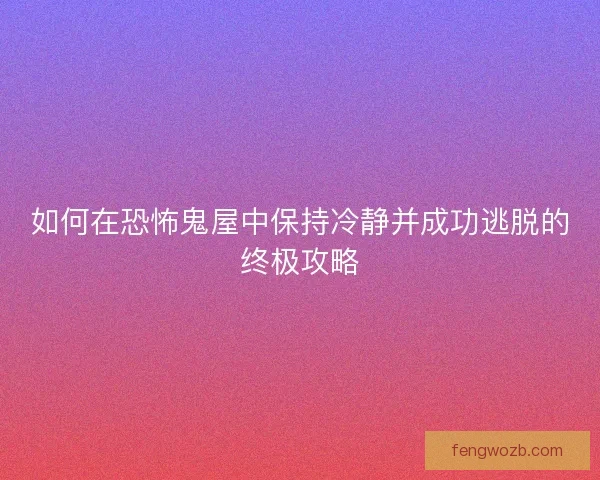 如何在恐怖鬼屋中保持冷静并成功逃脱的终极攻略