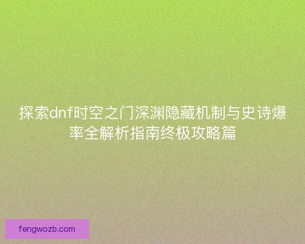 探索dnf时空之门深渊隐藏机制与史诗爆率全解析指南终极攻略篇