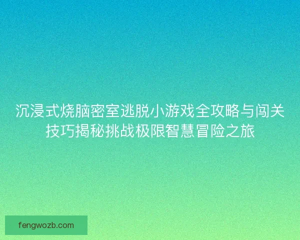 沉浸式烧脑密室逃脱小游戏全攻略与闯关技巧揭秘挑战极限智慧冒险之旅