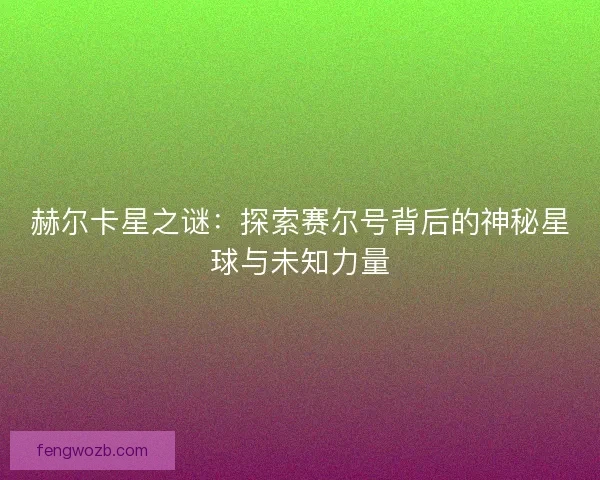 赫尔卡星之谜:探索赛尔号背后的神秘星球与未知力量 赫尔卡星之谜:探索赛尔号背后的神秘星球与未知力量