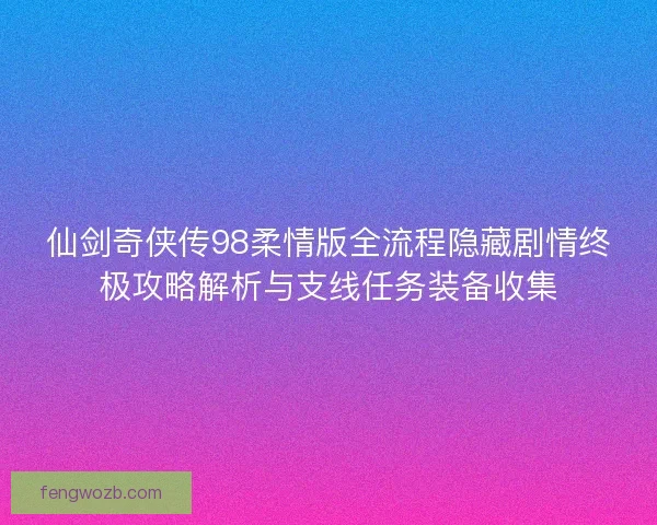 仙剑奇侠传98柔情版全流程隐藏剧情终极攻略解析与支线任务装备收集