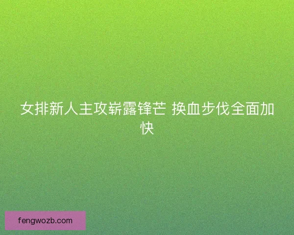 女排新人主攻崭露锋芒 换血步伐全面加快