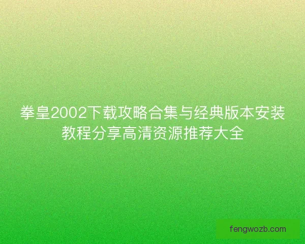 拳皇2002下载攻略合集与经典版本安装教程分享高清资源推荐大全