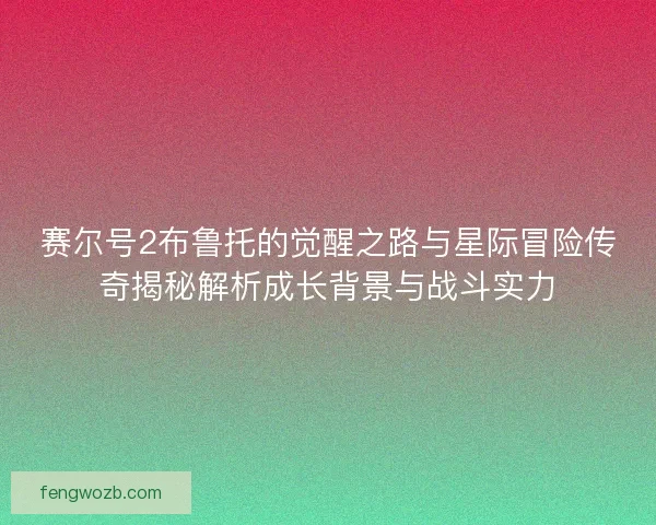 赛尔号2布鲁托的觉醒之路与星际冒险传奇揭秘解析成长背景与战斗实力