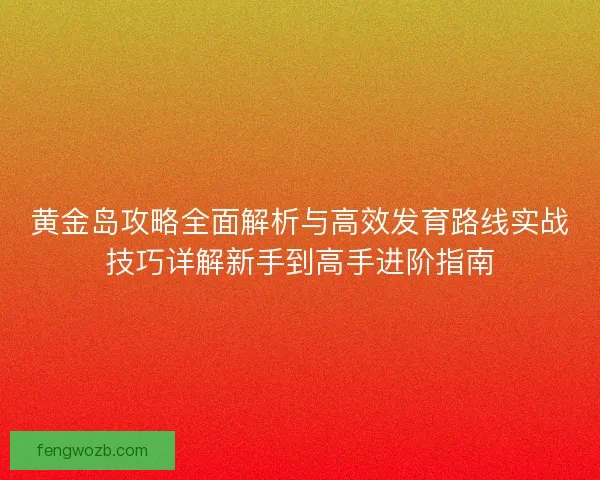 黄金岛攻略全面解析与高效发育路线实战技巧详解新手到高手进阶指南