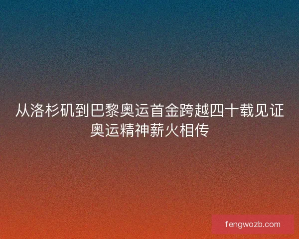 从洛杉矶到巴黎奥运首金跨越四十载见证奥运精神薪火相传 从洛杉矶到巴黎奥运首金跨越四十载见证奥运精神薪火相传