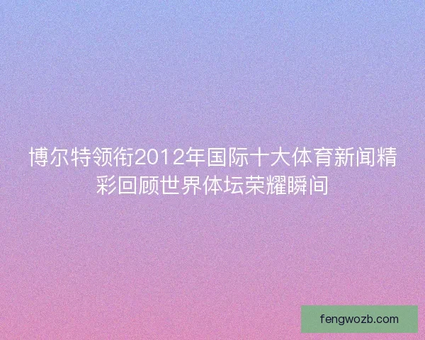 博尔特领衔2012年国际十大体育新闻精彩回顾世界体坛荣耀瞬间