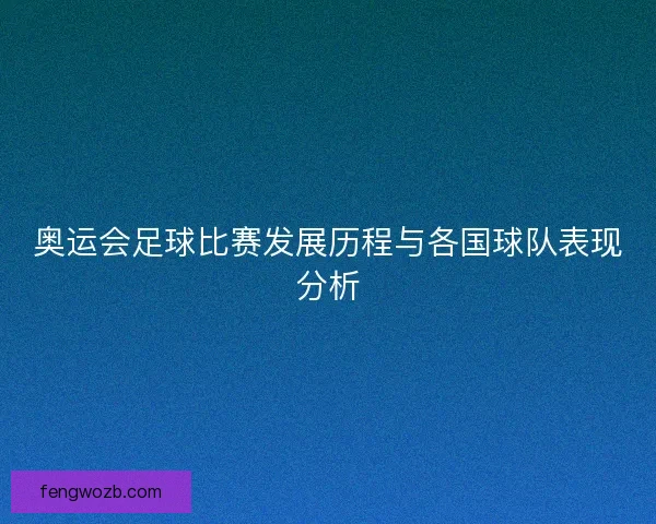 奥运会足球比赛发展历程与各国球队表现分析