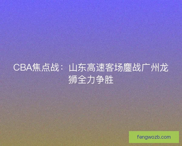CBA焦点战：山东高速客场鏖战广州龙狮全力争胜