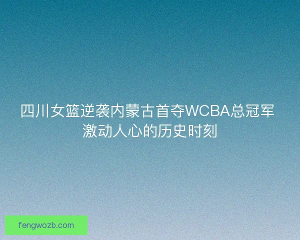 四川女篮逆袭内蒙古首夺WCBA总冠军 激动人心的历史时刻 四川女篮逆袭内蒙古首夺WCBA总冠军 激动人心的历史时刻